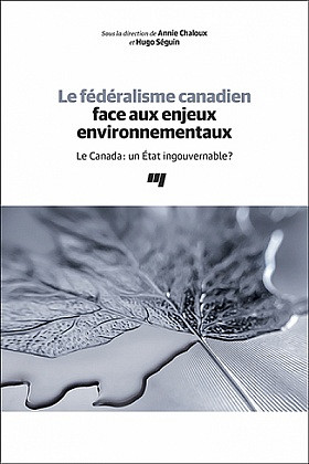 « Le fédéralisme canadien face aux enjeux environnementaux Le Canada: un État ingouvernable? », sous la direction d'Annie Chaloux et de Hugo Séguin, 2019, 312 p.
