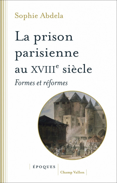 Sophie Abdela, La prison parisienne au XVIIIe siècle, Collection Époques, Les Éditions Champ Vallon, Ceyzérieu, 2019, 320 p.